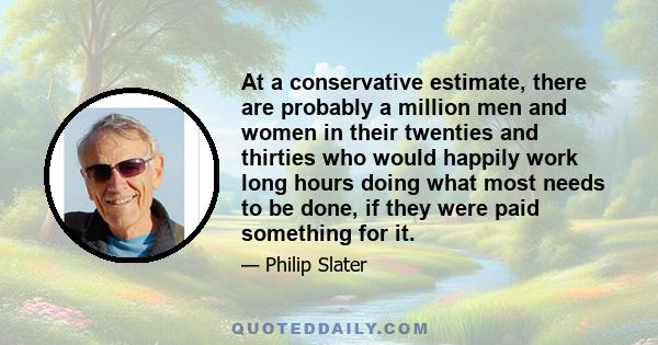 At a conservative estimate, there are probably a million men and women in their twenties and thirties who would happily work long hours doing what most needs to be done, if they were paid something for it.