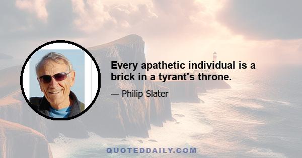 Every apathetic individual is a brick in a tyrant's throne.