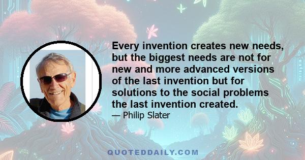 Every invention creates new needs, but the biggest needs are not for new and more advanced versions of the last invention but for solutions to the social problems the last invention created.