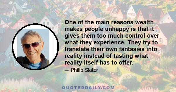 One of the main reasons wealth makes people unhappy is that it gives them too much control over what they experience. They try to translate their own fantasies into reality instead of tasting what reality itself has to