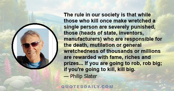 The rule in our society is that while those who kill once make wretched a single person are severely punished, those (heads of state, inventors, manufacturers) who are responsible for the death, mutilation or general