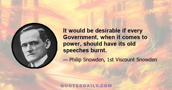 It would be desirable if every Government, when it comes to power, should have its old speeches burnt.