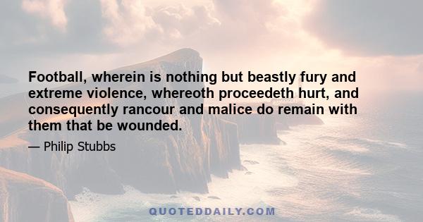 Football, wherein is nothing but beastly fury and extreme violence, whereoth proceedeth hurt, and consequently rancour and malice do remain with them that be wounded.