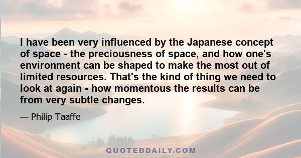 I have been very influenced by the Japanese concept of space - the preciousness of space, and how one's environment can be shaped to make the most out of limited resources. That's the kind of thing we need to look at