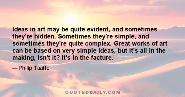 Ideas in art may be quite evident, and sometimes they're hidden. Sometimes they're simple, and sometimes they're quite complex. Great works of art can be based on very simple ideas, but it's all in the making, isn't it? 