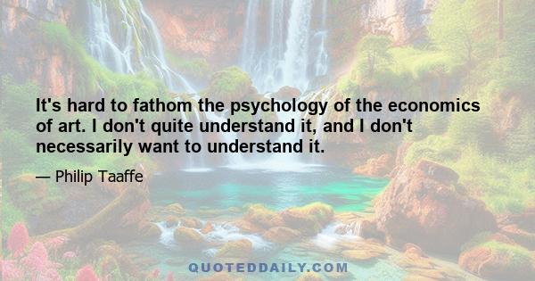 It's hard to fathom the psychology of the economics of art. I don't quite understand it, and I don't necessarily want to understand it.