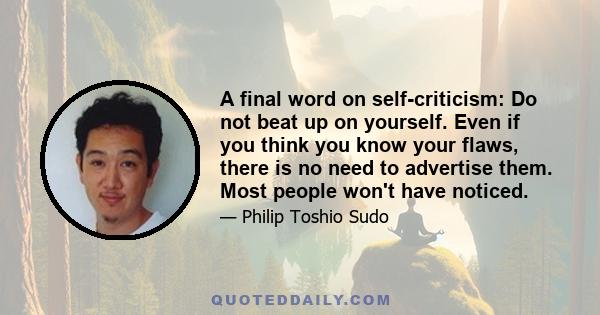 A final word on self-criticism: Do not beat up on yourself. Even if you think you know your flaws, there is no need to advertise them. Most people won't have noticed.