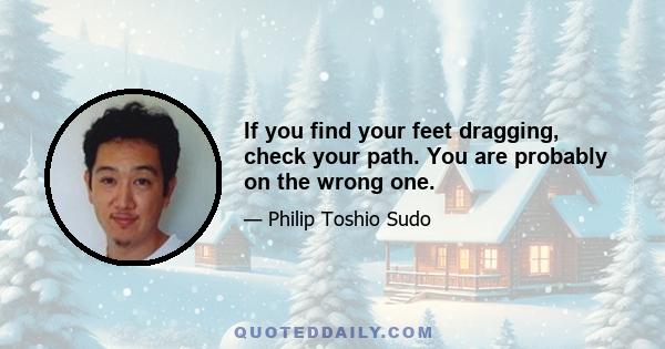 If you find your feet dragging, check your path. You are probably on the wrong one.