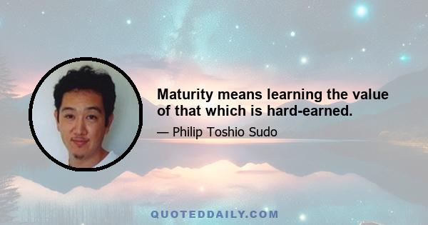 Maturity means learning the value of that which is hard-earned.