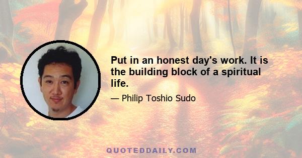 Put in an honest day's work. It is the building block of a spiritual life.