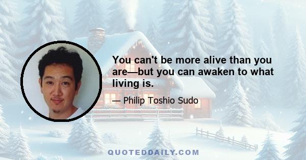 You can't be more alive than you are—but you can awaken to what living is.