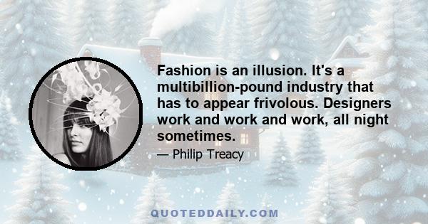 Fashion is an illusion. It's a multibillion-pound industry that has to appear frivolous. Designers work and work and work, all night sometimes.