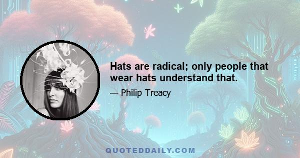 Hats are radical; only people that wear hats understand that.