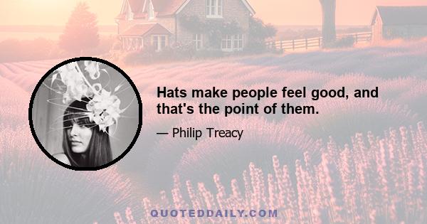 Hats make people feel good, and that's the point of them.