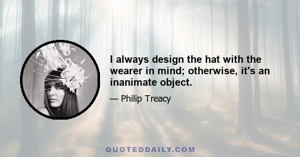 I always design the hat with the wearer in mind; otherwise, it's an inanimate object.