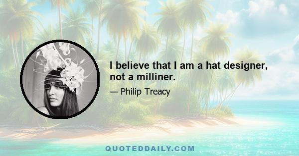 I believe that I am a hat designer, not a milliner.