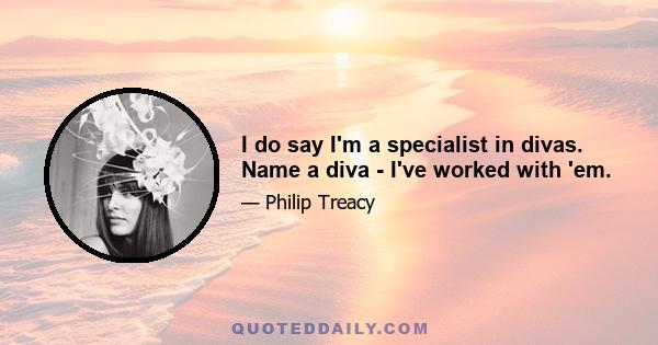 I do say I'm a specialist in divas. Name a diva - I've worked with 'em.