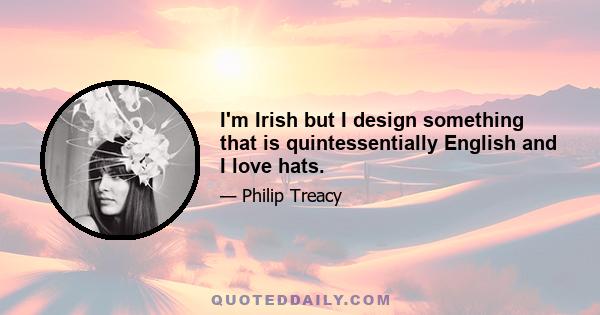 I'm Irish but I design something that is quintessentially English and I love hats.