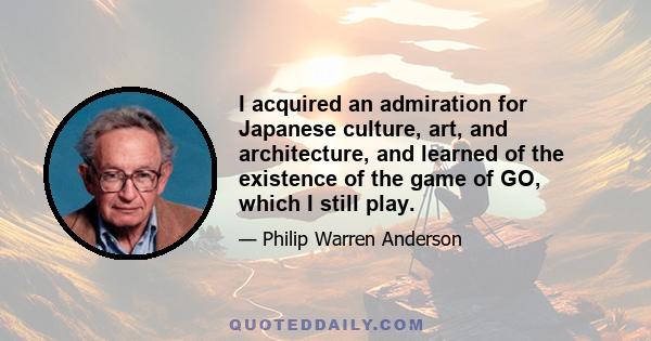 I acquired an admiration for Japanese culture, art, and architecture, and learned of the existence of the game of GO, which I still play.