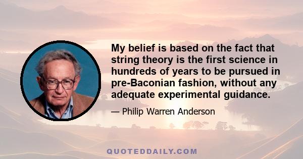 My belief is based on the fact that string theory is the first science in hundreds of years to be pursued in pre-Baconian fashion, without any adequate experimental guidance.