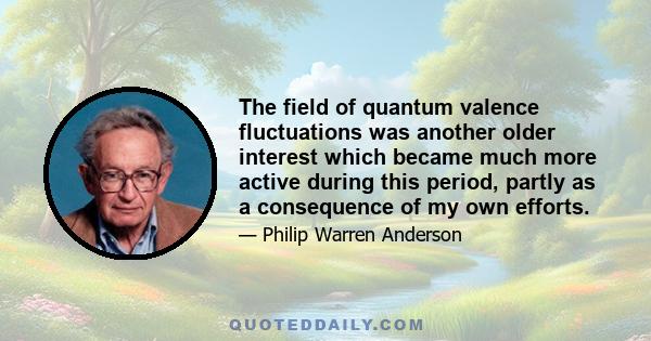 The field of quantum valence fluctuations was another older interest which became much more active during this period, partly as a consequence of my own efforts.