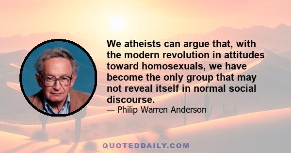 We atheists can argue that, with the modern revolution in attitudes toward homosexuals, we have become the only group that may not reveal itself in normal social discourse.