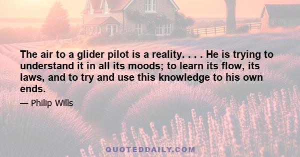 The air to a glider pilot is a reality. . . . He is trying to understand it in all its moods; to learn its flow, its laws, and to try and use this knowledge to his own ends.