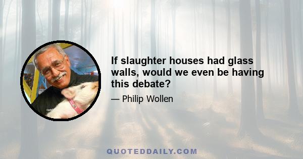 If slaughter houses had glass walls, would we even be having this debate?