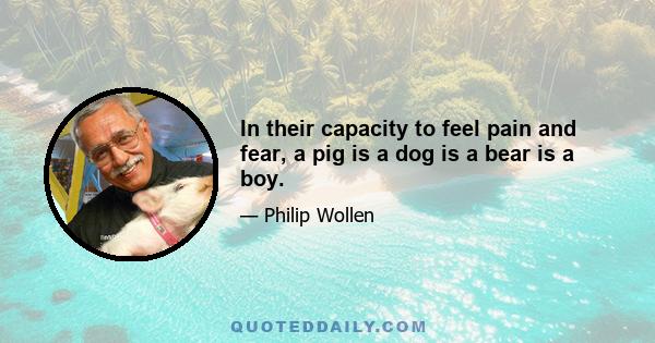 In their capacity to feel pain and fear, a pig is a dog is a bear is a boy.