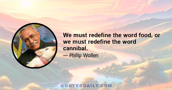 We must redefine the word food, or we must redefine the word cannibal.