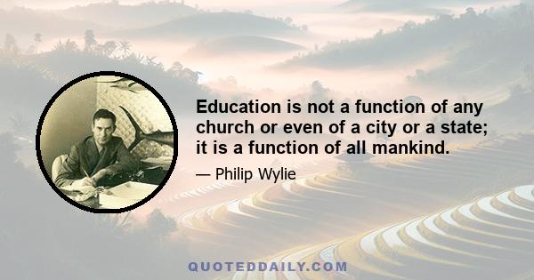 Education is not a function of any church or even of a city or a state; it is a function of all mankind.