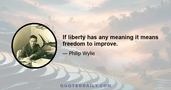 If liberty has any meaning it means freedom to improve.