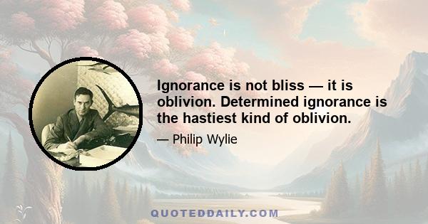 Ignorance is not bliss — it is oblivion. Determined ignorance is the hastiest kind of oblivion.