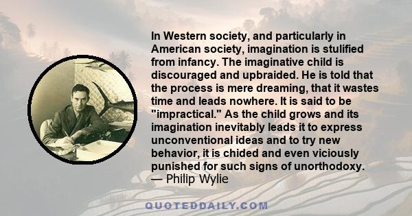 In Western society, and particularly in American society, imagination is stulified from infancy. The imaginative child is discouraged and upbraided. He is told that the process is mere dreaming, that it wastes time and