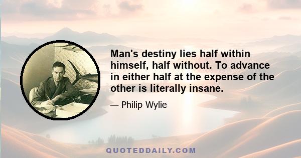 Man's destiny lies half within himself, half without. To advance in either half at the expense of the other is literally insane.