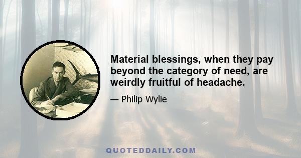 Material blessings, when they pay beyond the category of need, are weirdly fruitful of headache.