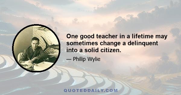 One good teacher in a lifetime may sometimes change a delinquent into a solid citizen.