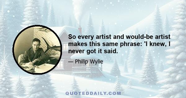 So every artist and would-be artist makes this same phrase: 'I knew, I never got it said.