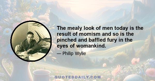 The mealy look of men today is the result of momism and so is the pinched and baffled fury in the eyes of womankind.