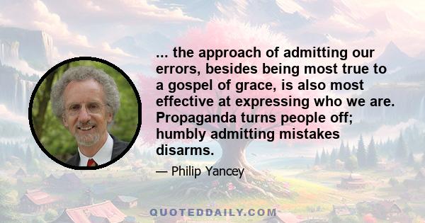 ... the approach of admitting our errors, besides being most true to a gospel of grace, is also most effective at expressing who we are. Propaganda turns people off; humbly admitting mistakes disarms.