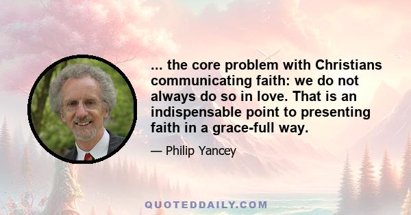 ... the core problem with Christians communicating faith: we do not always do so in love. That is an indispensable point to presenting faith in a grace-full way.