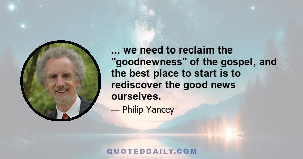 ... we need to reclaim the goodnewness of the gospel, and the best place to start is to rediscover the good news ourselves.