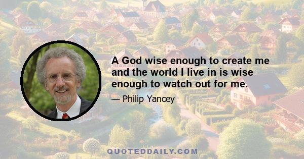 A God wise enough to create me and the world I live in is wise enough to watch out for me.