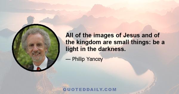 All of the images of Jesus and of the kingdom are small things: be a light in the darkness.