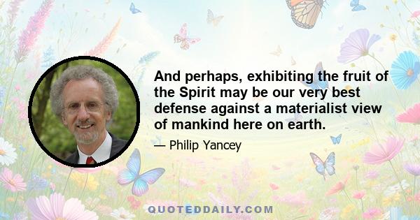 And perhaps, exhibiting the fruit of the Spirit may be our very best defense against a materialist view of mankind here on earth.