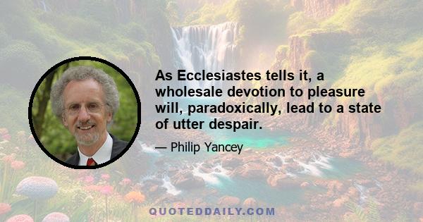 As Ecclesiastes tells it, a wholesale devotion to pleasure will, paradoxically, lead to a state of utter despair.