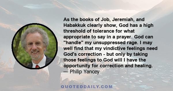 As the books of Job, Jeremiah, and Habakkuk clearly show, God has a high threshold of tolerance for what appropriate to say in a prayer. God can handle my unsuppressed rage. I may well find that my vindictive feelings