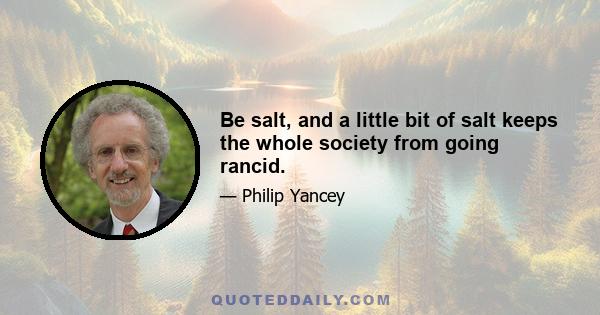 Be salt, and a little bit of salt keeps the whole society from going rancid.