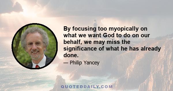 By focusing too myopically on what we want God to do on our behalf, we may miss the significance of what he has already done.