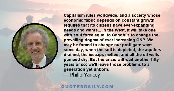 Capitalism rules worldwide, and a society whose economic fabric depends on constant growth requires that its citizens have ever-expanding needs and wants... In the West, it will take one with soul force equal to